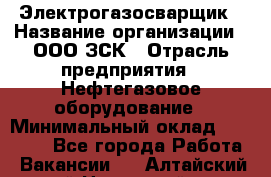 Электрогазосварщик › Название организации ­ ООО ЗСК › Отрасль предприятия ­ Нефтегазовое оборудование › Минимальный оклад ­ 80 000 - Все города Работа » Вакансии   . Алтайский край,Новоалтайск г.